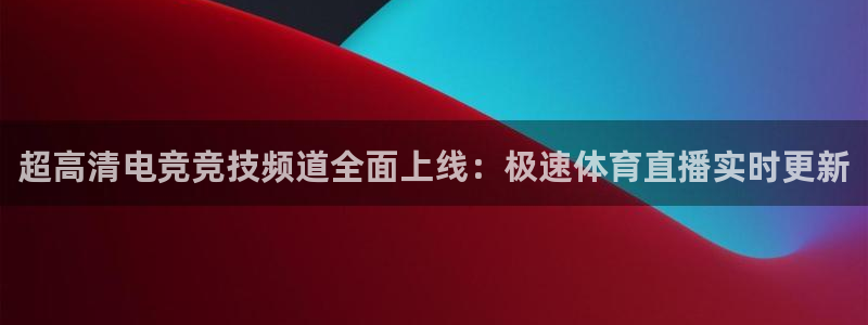 超高清电竞竞技频道全面上线：极速体育直播实时更新